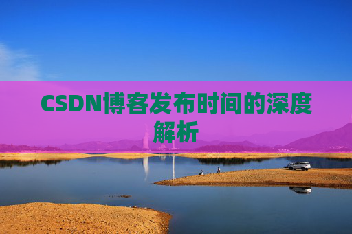 CSDN博客发布时间的深度解析
