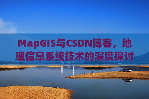 MapGIS与CSDN博客,地理信息系统技术的深度探讨